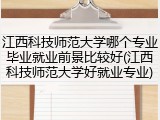 江西科技师范大学哪个专业毕业就业前景比较好(江西科技师范大学好就业专业)