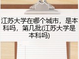 江苏大学在哪个城市，是本科吗，第几批(江苏大学是本科吗)
