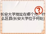 长安大学地址在哪个市，什么区县(长安大学位于何处)