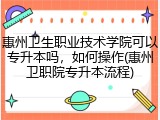 惠州卫生职业技术学院可以专升本吗，如何操作(惠州卫职院专升本流程)