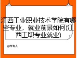 江西工业职业技术学院有哪些专业，就业前景如何(江西工职专业就业)