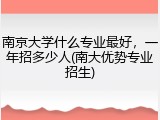 南京大学什么专业最好，一年招多少人(南大优势专业招生)