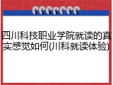 四川科技职业学院就读的真实感觉如何(川科就读体验)