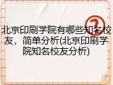 北京印刷学院有哪些知名校友，简单分析(北京印刷学院知名校友分析)