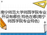 南宁师范大学师园学院专业开设有哪些,特色在哪(南宁师园学院专业特色)