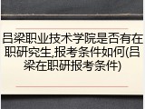 吕梁职业技术学院是否有在职研究生,报考条件如何(吕梁在职研报考条件)