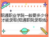 昭通职业学院一般要多少分才能录取(昭通职院录取线)