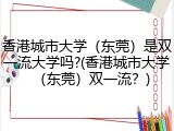 香港城市大学（东莞）是双一流大学吗?(香港城市大学（东莞）双一流？)