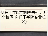 商丘工学院有哪些专业，几个校区(商丘工学院专业校区)