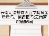 云南司法警官职业学院含金量量吗，值得报吗(云南警院值报吗)