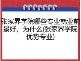 张家界学院哪些专业就业前景好，为什么(张家界学院优势专业)