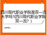 四川现代职业学院是双一流大学吗?(四川现代职业学院双一流？)