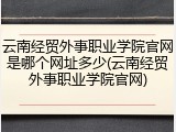 云南经贸外事职业学院官网是哪个网址多少(云南经贸外事职业学院官网)