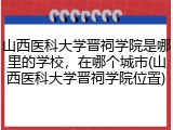 山西医科大学晋祠学院是哪里的学校，在哪个城市(山西医科大学晋祠学院位置)