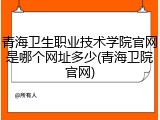青海卫生职业技术学院官网是哪个网址多少(青海卫院官网)