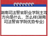 湖南司法警官职业学院主攻方向是什么，怎么样(湖南司法警官学院优势专业)