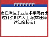 宿迁泽达职业技术学院有出过什么知名人士吗(宿迁泽达知名校友)
