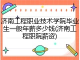 济南工程职业技术学院毕业生一般年薪多少钱(济南工程职院薪资)