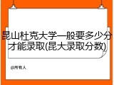 昆山杜克大学一般要多少分才能录取(昆大录取分数)