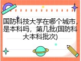 国防科技大学在哪个城市，是本科吗，第几批(国防科大本科批次)