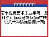南京视觉艺术职业学院一般什么时候放寒暑假(南京视觉艺术学院寒暑假时间)