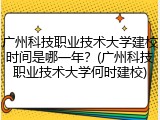 广州科技职业技术大学建校时间是哪一年？(广州科技职业技术大学何时建校)