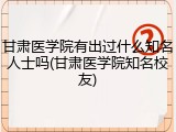 甘肃医学院有出过什么知名人士吗(甘肃医学院知名校友)