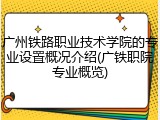 广州铁路职业技术学院的专业设置概况介绍(广铁职院专业概览)