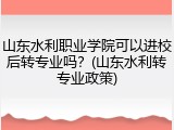 山东水利职业学院可以进校后转专业吗？(山东水利转专业政策)