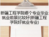新疆工程学院哪个专业毕业就业前景比较好(新疆工程学院好就业专业)