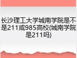 长沙理工大学城南学院是不是211或985高校(城南学院是211吗)