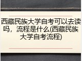 西藏民族大学自考可以去读吗，流程是什么(西藏民族大学自考流程)