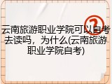 云南旅游职业学院可以自考去读吗，为什么(云南旅游职业学院自考)