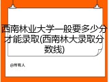 西南林业大学一般要多少分才能录取(西南林大录取分数线)