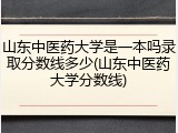 山东中医药大学是一本吗录取分数线多少(山东中医药大学分数线)
