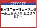 北京理工大学珠海学院毕业一般工资多少钱(北理珠毕业薪资)