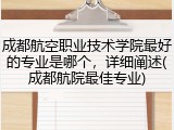 成都航空职业技术学院最好的专业是哪个，详细阐述(成都航院最佳专业)