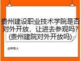 贵州建设职业技术学院是否对外开放，让进去参观吗？(贵州建院对外开放吗)
