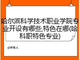 哈尔滨科学技术职业学院专业开设有哪些,特色在哪(哈科职特色专业)