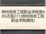 郑州信息工程职业学院是985还是211(郑州信息工程职业学院属性)