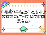 广州新华学院读什么专业比较有前景(广州新华学院前景专业)