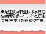 黑龙江旅游职业技术学院建校时间是哪一年，什么历史背景(黑龙江旅职建校年份)
