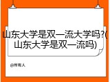 山东大学是双一流大学吗?(山东大学是双一流吗)
