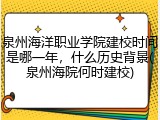 泉州海洋职业学院建校时间是哪一年，什么历史背景(泉州海院何时建校)