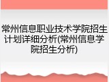 常州信息职业技术学院招生计划详细分析(常州信息学院招生分析)
