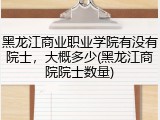 黑龙江商业职业学院有没有院士，大概多少(黑龙江商院院士数量)