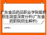 广东食品药品职业学院最新招生简章深度分析(广东食药职院招生解析)
