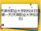 天津市职业大学的校庆日是哪一天(天津职业大学校庆日)