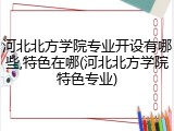 河北北方学院专业开设有哪些,特色在哪(河北北方学院特色专业)