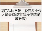 湛江科技学院一般要多少分才能录取(湛江科技学院录取分数)